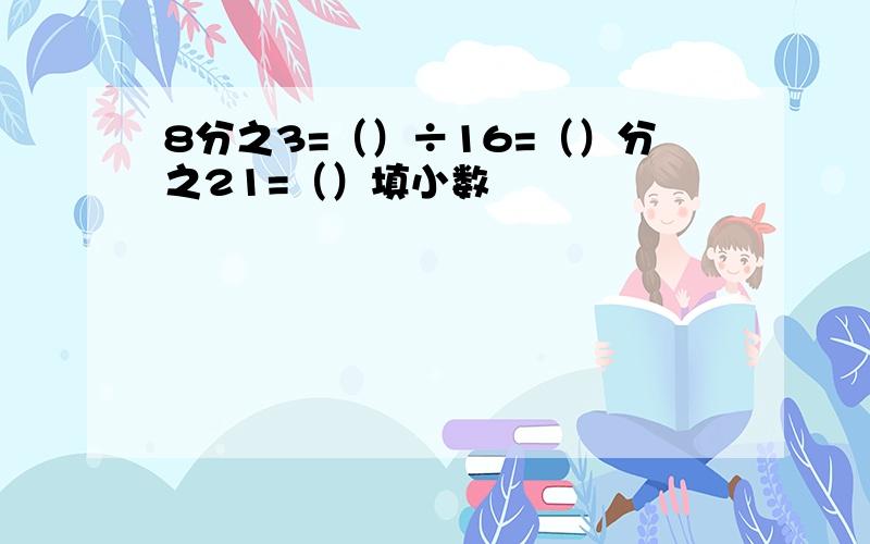 8分之3=（）÷16=（）分之21=（）填小数