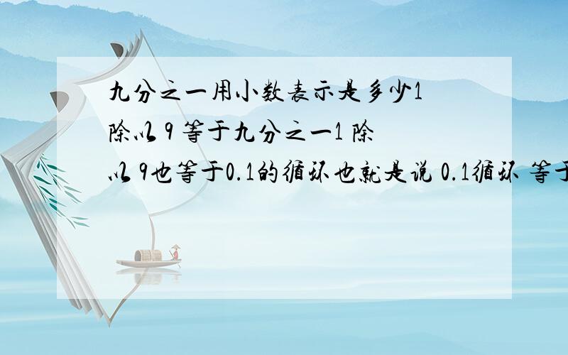 九分之一用小数表示是多少1 除以 9 等于九分之一1 除以 9也等于0.1的循环也就是说 0.1循环 等于 九分之一 )那么为什么 0.1循剩以 9 等于 0.9循环而 九分之一 剩以 9 不等于 0.9循环 而等而 1