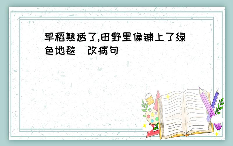 早稻熟透了,田野里像铺上了绿色地毯（改病句）