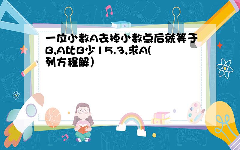 一位小数A去掉小数点后就等于B,A比B少15.3,求A(列方程解）