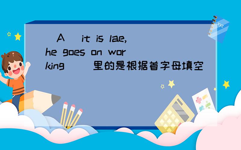 (A )it is lae,he goes on working( )里的是根据首字母填空