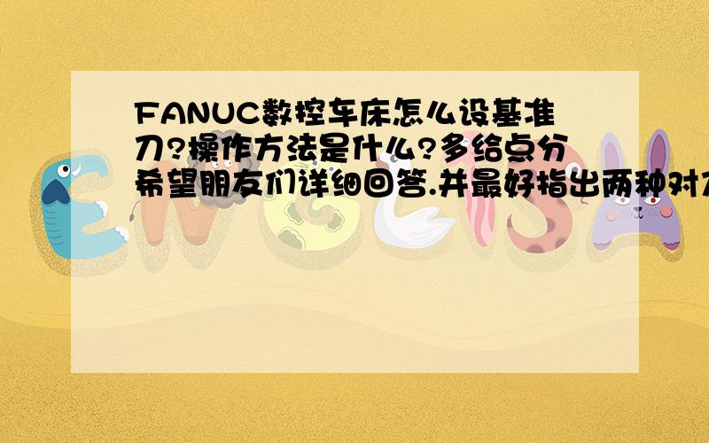 FANUC数控车床怎么设基准刀?操作方法是什么?多给点分希望朋友们详细回答.并最好指出两种对刀法（基准刀对法,每把单独对法）的区别在哪里?【操作上的区别?】使用哪个好?问题核心是：1.