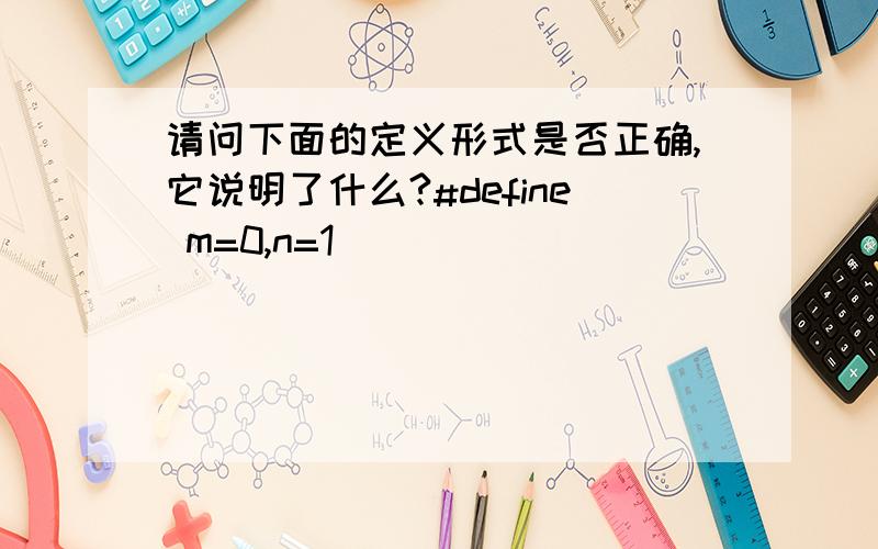 请问下面的定义形式是否正确,它说明了什么?#define m=0,n=1