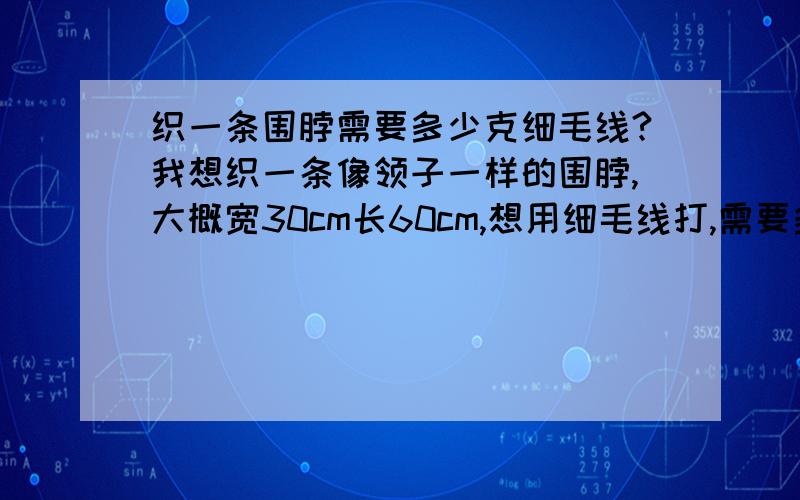 织一条围脖需要多少克细毛线?我想织一条像领子一样的围脖,大概宽30cm长60cm,想用细毛线打,需要多少克啊?