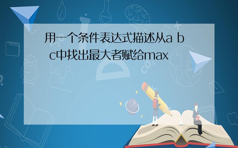 用一个条件表达式描述从a b c中找出最大者赋给max