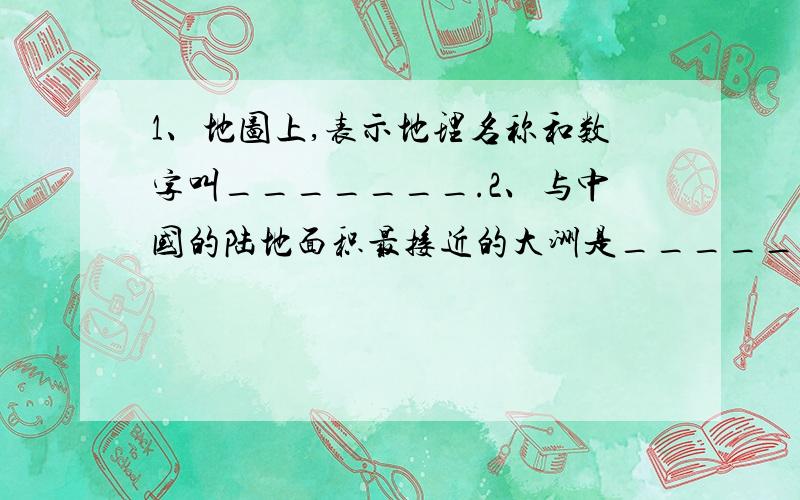 1、地图上,表示地理名称和数字叫_______.2、与中国的陆地面积最接近的大洲是________.