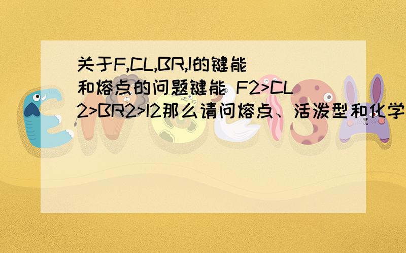 关于F,CL,BR,I的键能和熔点的问题键能 F2>CL2>BR2>I2那么请问熔点、活泼型和化学键是什么关系呢?为什么F2的化学键最强但是熔点却是最低,而且是最不稳定的呢?