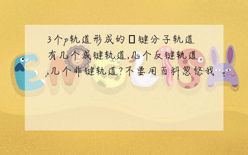 3个p轨道形成的π键分子轨道有几个成键轨道,几个反键轨道,几个非键轨道?不要用百科忽悠我