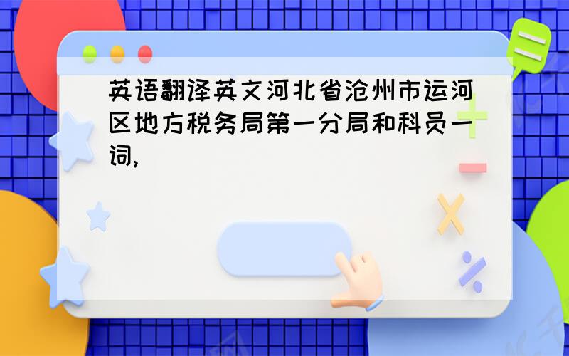 英语翻译英文河北省沧州市运河区地方税务局第一分局和科员一词,