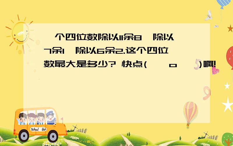 一个四位数除以11余8,除以7余1,除以6余2.这个四位数最大是多少? 快点( ⊙ o ⊙ )啊!