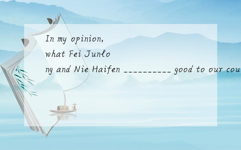 In my opinion,what Fei Junlong and Nie Haifen __________ good to our country’s tIn my opinion,what Fei Junlong and Nie Haifen __________ good to our country’s international position.A.did do does B.did does do C.does did do D.do does did