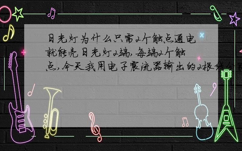 日光灯为什么只需2个触点通电就能亮日光灯2端,每端2个触点,今天我用电子震流器输出的2根线分别接到日光灯的两端的其一触点上,日光灯照常工作,我想问的是既然这样为什么还要设计4个触