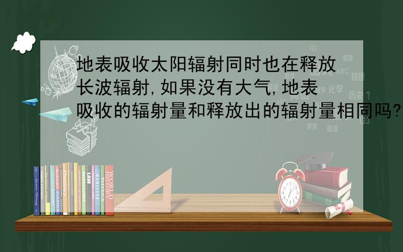 地表吸收太阳辐射同时也在释放长波辐射,如果没有大气,地表吸收的辐射量和释放出的辐射量相同吗?