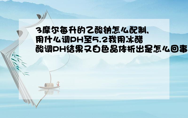 3摩尔每升的乙酸钠怎么配制,用什么调PH至5.2我用冰醋酸调PH结果又白色晶体析出是怎么回事?还可以用么