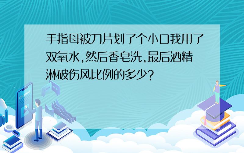 手指母被刀片划了个小口我用了双氧水,然后香皂洗,最后酒精淋破伤风比例的多少?