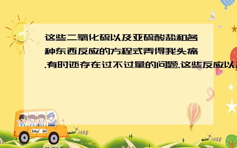 这些二氧化硫以及亚硫酸盐和各种东西反应的方程式弄得我头痛.有时还存在过不过量的问题.这些反应以及生成物有没有什么规律存在呢.