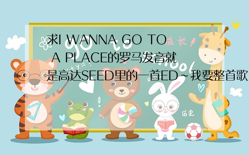 求I WANNA GO TO A PLACE的罗马发音就是高达SEED里的一首ED~我要整首歌日文部分的发音~而不只是那一句~