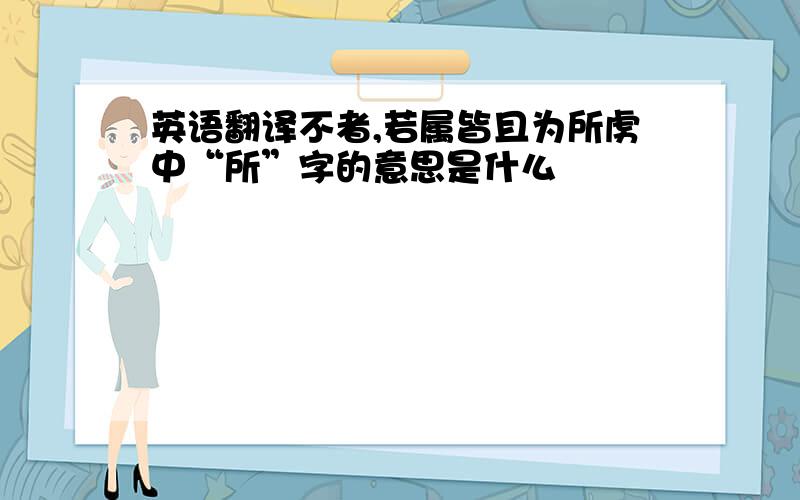 英语翻译不者,若属皆且为所虏中“所”字的意思是什么