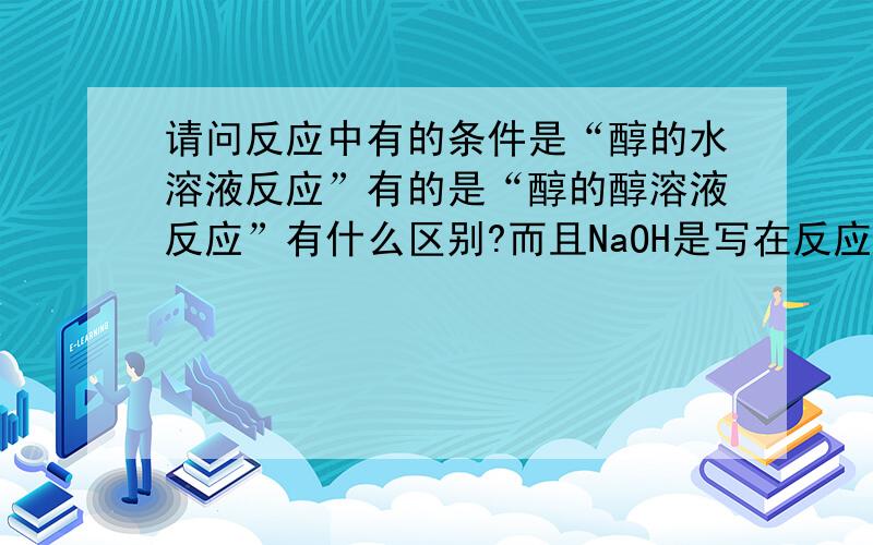 请问反应中有的条件是“醇的水溶液反应”有的是“醇的醇溶液反应”有什么区别?而且NaOH是写在反应物中 还是写在条件上?请各位举点例子吧.本人积分很低啊,但望各位看在我这对化学的.份