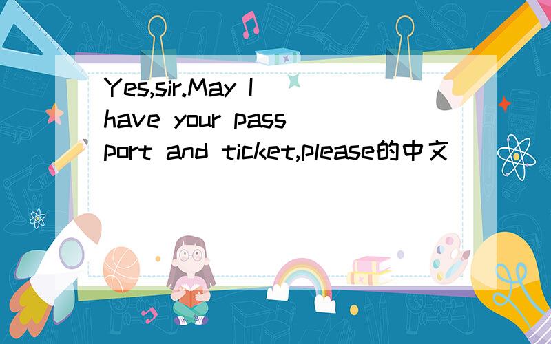 Yes,sir.May I have your passport and ticket,please的中文