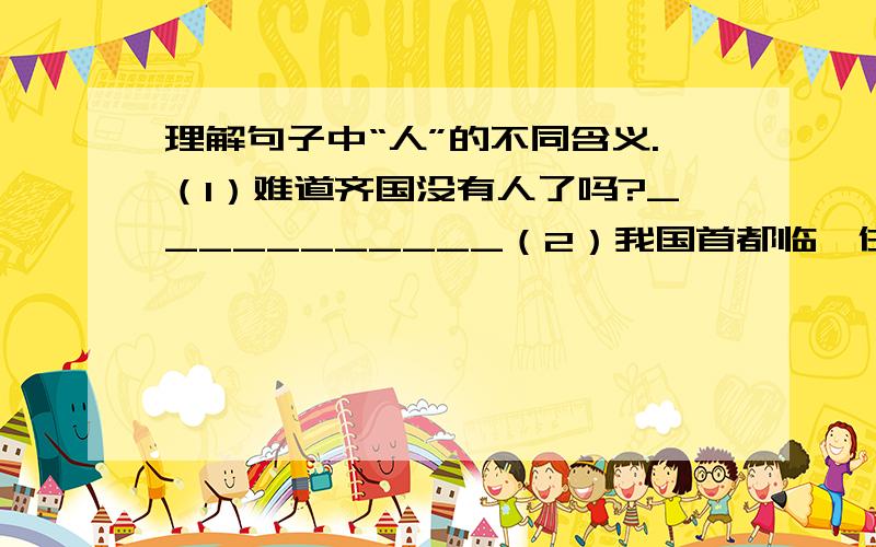 理解句子中“人”的不同含义.（1）难道齐国没有人了吗?___________（2）我国首都临淄住满了人.______请在横线上写出“人”的不同含义,