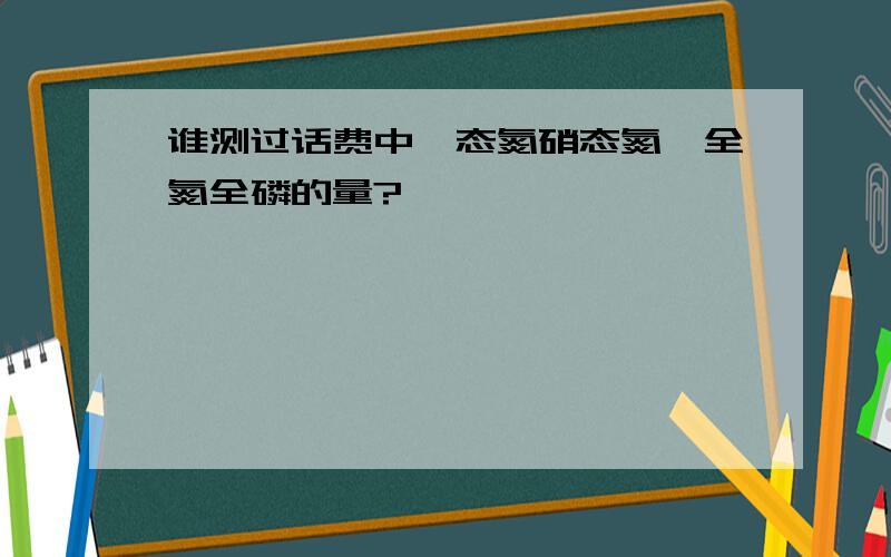 谁测过话费中铵态氮硝态氮,全氮全磷的量?