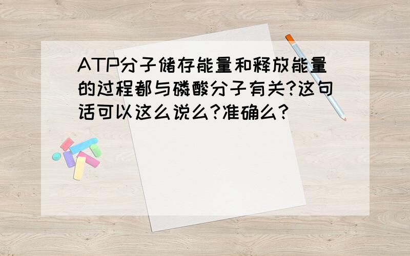 ATP分子储存能量和释放能量的过程都与磷酸分子有关?这句话可以这么说么?准确么?