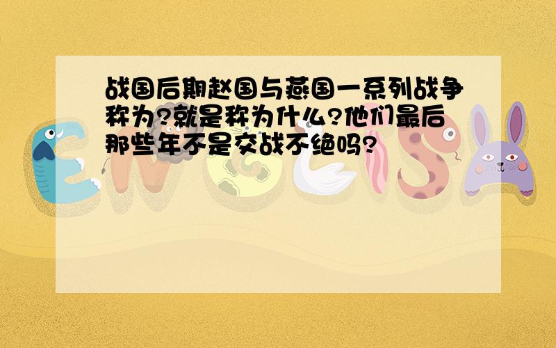 战国后期赵国与燕国一系列战争称为?就是称为什么?他们最后那些年不是交战不绝吗?