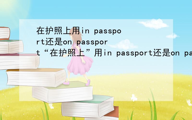 在护照上用in passport还是on passport“在护照上”用in passport还是on passport比如：你在护照上的有效期是用：the date of expiry on passport 还是the date of expiry in passport?为什么?