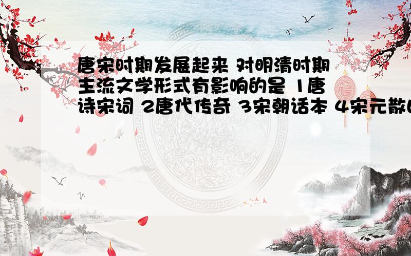 唐宋时期发展起来 对明清时期主流文学形式有影响的是 1唐诗宋词 2唐代传奇 3宋朝话本 4宋元散曲 选两个