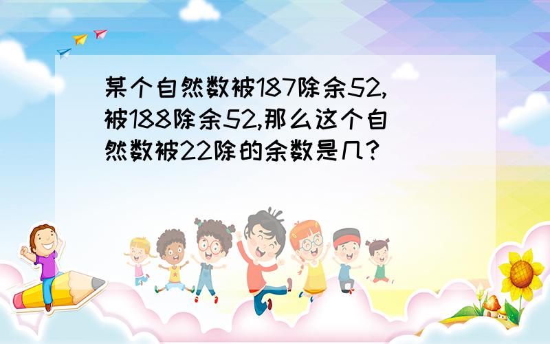 某个自然数被187除余52,被188除余52,那么这个自然数被22除的余数是几?