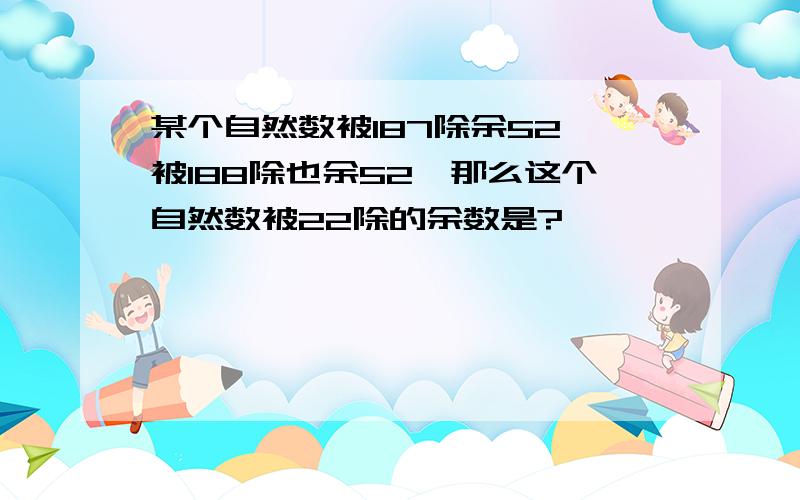 某个自然数被187除余52,被188除也余52,那么这个自然数被22除的余数是?