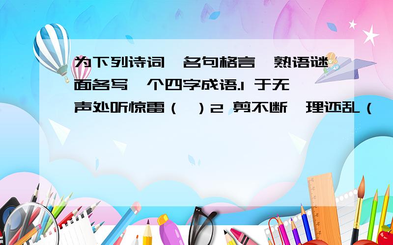 为下列诗词、名句格言、熟语谜面各写一个四字成语.1 于无声处听惊雷（ ）2 剪不断,理还乱（ ）3 青舟已过万重山（ ）4 黄河之水天上来（ ）5 一个巴掌拍不响（ ）6 这山望着那山高（ ）7