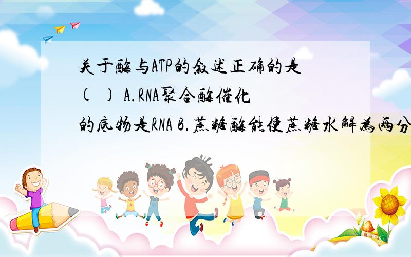 关于酶与ATP的叙述正确的是( ) A.RNA聚合酶催化的底物是RNA B.蔗糖酶能使蔗糖水解为两分子的葡萄糖,水解产关于酶与ATP的叙述正确的是( )A.RNA聚合酶催化的底物是RNAB.蔗糖酶能使蔗糖水解为两