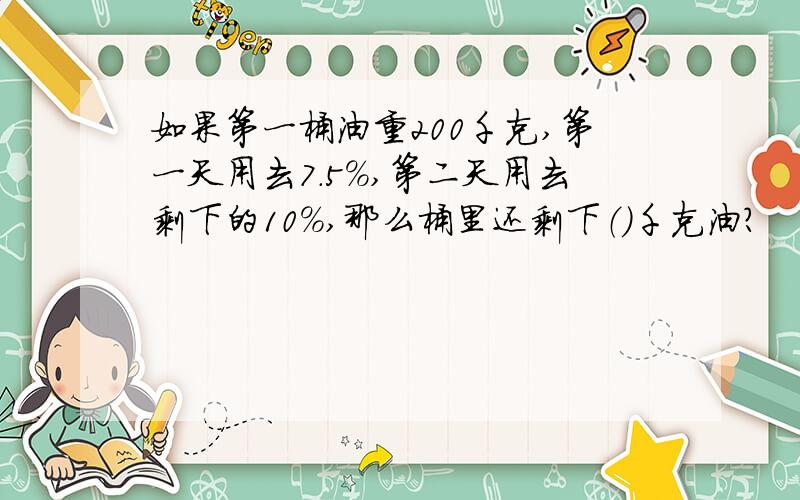 如果第一桶油重200千克,第一天用去7.5%,第二天用去剩下的10%,那么桶里还剩下（）千克油?