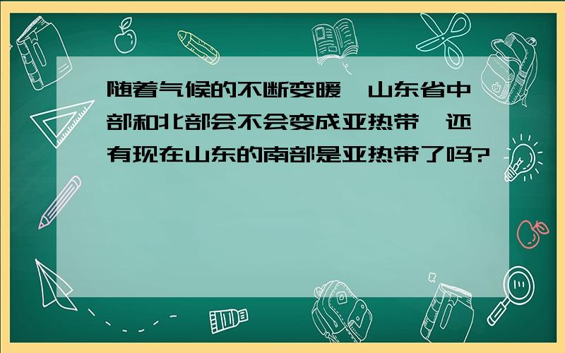 随着气候的不断变暖,山东省中部和北部会不会变成亚热带,还有现在山东的南部是亚热带了吗?