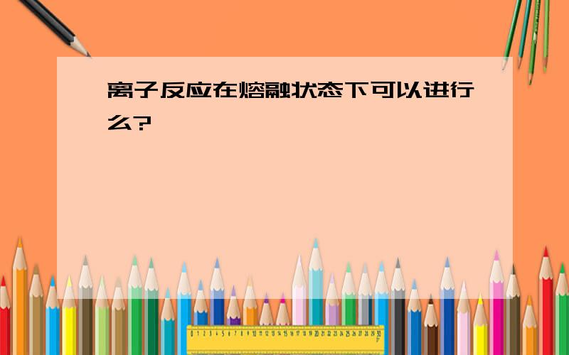 离子反应在熔融状态下可以进行么?