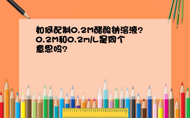 如何配制0.2M醋酸钠溶液?0.2M和0.2m/L是同个意思吗?