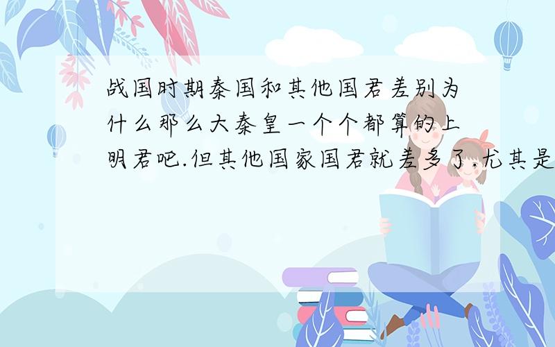 战国时期秦国和其他国君差别为什么那么大秦皇一个个都算的上明君吧.但其他国家国君就差多了.尤其是赵国的国君,先有长平之战中秦反间计换一个不懂兵法的赵括.后来出了个李牧.他们还