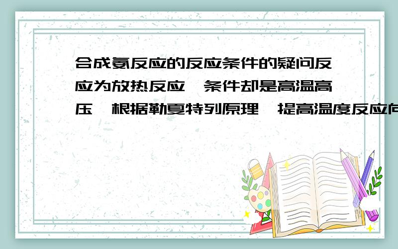 合成氨反应的反应条件的疑问反应为放热反应,条件却是高温高压,根据勒夏特列原理,提高温度反应向吸热方向移动,这样不会导致反应产物减少吗?