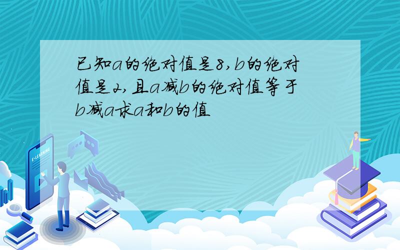 已知a的绝对值是8,b的绝对值是2,且a减b的绝对值等于b减a求a和b的值