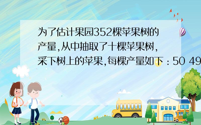 为了估计果园352棵苹果树的产量,从中抽取了十棵苹果树,采下树上的苹果,每棵产量如下：50 49 49 51 51 48 51 50 48 51.这次调查中,个体容量为______.