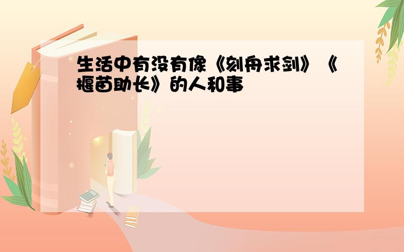 生活中有没有像《刻舟求剑》《揠苗助长》的人和事