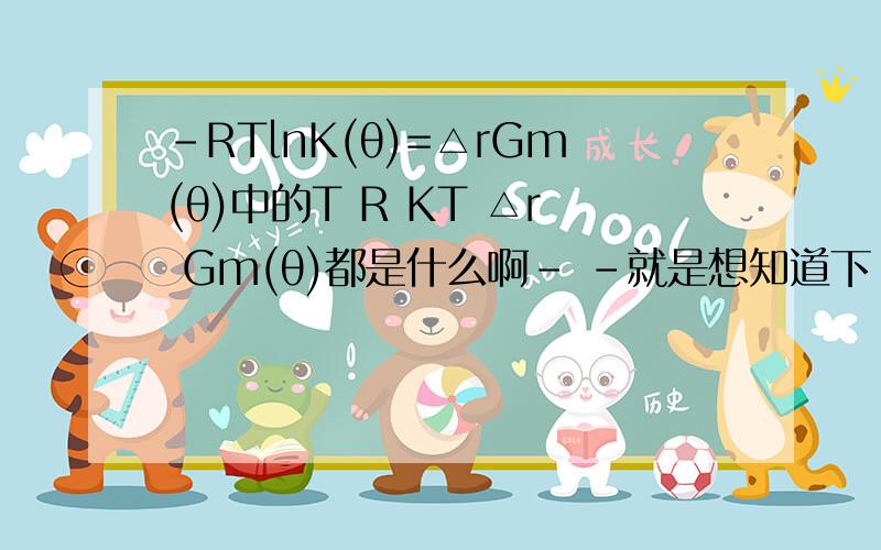 -RTlnK(θ)=△rGm(θ)中的T R KT △r Gm(θ)都是什么啊- -就是想知道下- -