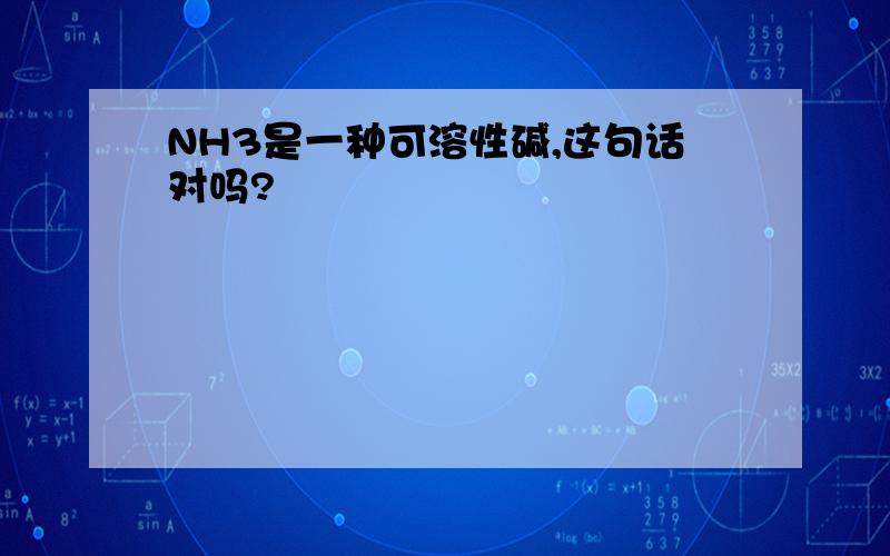 NH3是一种可溶性碱,这句话对吗?