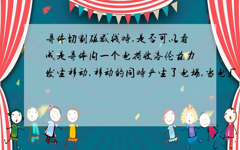 导体切割磁感线时,是否可以看成是导体内一个电荷收洛伦兹力发生移动,移动的同时产生了电场,当电厂与磁场相等时即qvB=Eq时电荷受力平衡,此时电势U=EL即U=BLv（L为切割磁感线导体的有效长