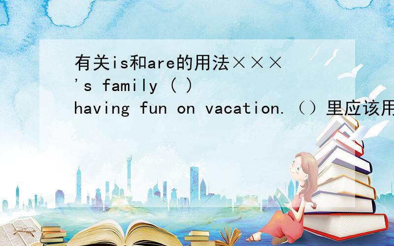 有关is和are的用法×××'s family ( ) having fun on vacation.（）里应该用is还是用are?