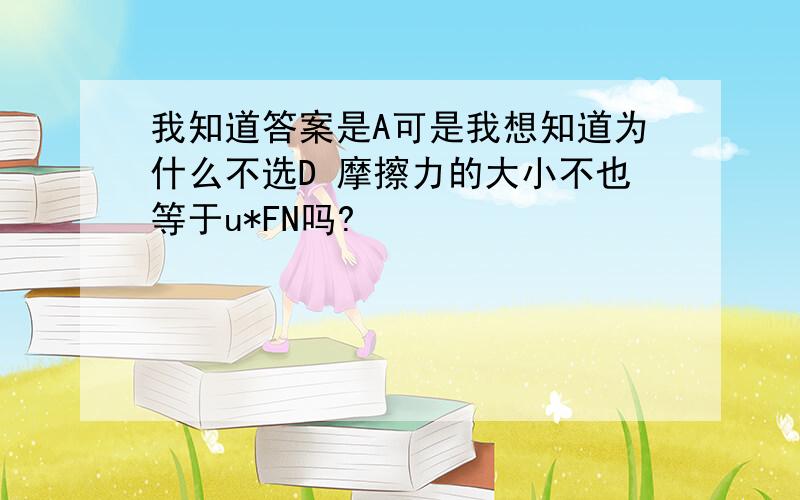 我知道答案是A可是我想知道为什么不选D 摩擦力的大小不也等于u*FN吗?