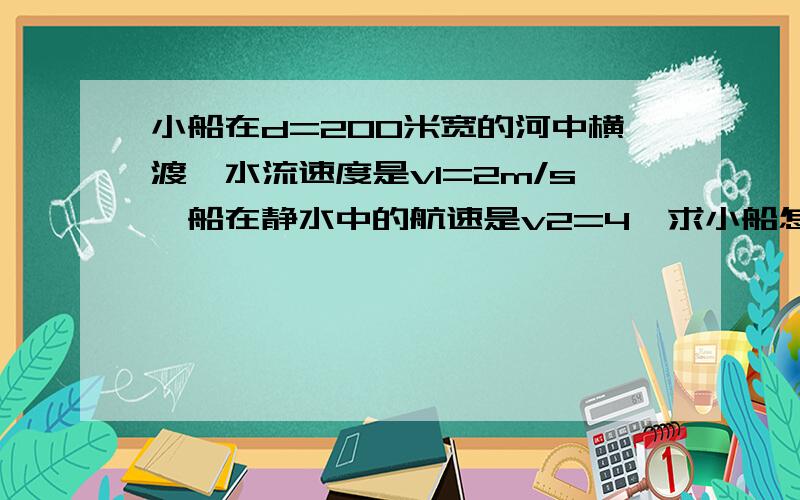 小船在d=200米宽的河中横渡,水流速度是v1=2m/s,船在静水中的航速是v2=4,求小船怎样才能以最短时间渡过河?需时多少?应使船头水质和按姓氏,最短时间为d/v2=50s这怎么不管河流的速度了?然后我又