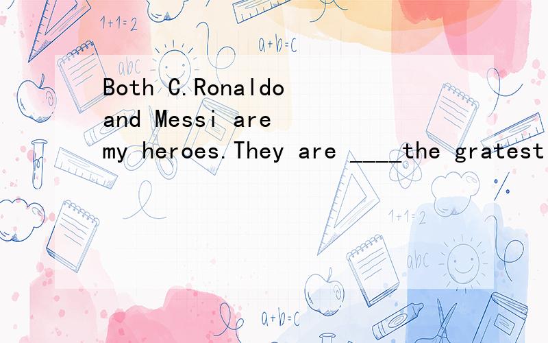 Both C.Ronaldoand Messi are my heroes.They are ____the gratest footballers i thinkA.in B.with C.between D.among